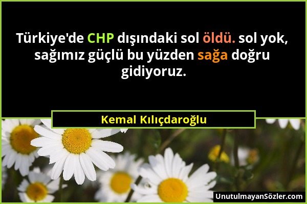 Kemal Kılıçdaroğlu - Türkiye'de CHP dışındaki sol öldü. sol yok, sağımız güçlü bu yüzden sağa doğru gidiyoruz....