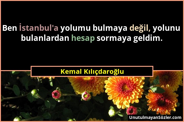 Kemal Kılıçdaroğlu - Ben İstanbul'a yolumu bulmaya değil, yolunu bulanlardan hesap sormaya geldim....