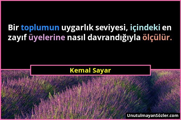 Kemal Sayar - Bir toplumun uygarlık seviyesi, içindeki en zayıf üyelerine nasıl davrandığıyla ölçülür....