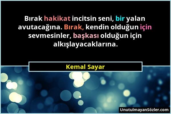 Kemal Sayar - Bırak hakikat incitsin seni, bir yalan avutacağına. Bırak, kendin olduğun için sevmesinler, başkası olduğun için alkışlayacaklarına....