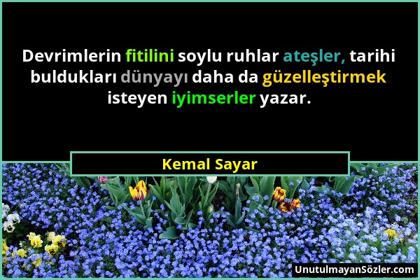 Kemal Sayar - Devrimlerin fitilini soylu ruhlar ateşler, tarihi buldukları dünyayı daha da güzelleştirmek isteyen iyimserler yazar....