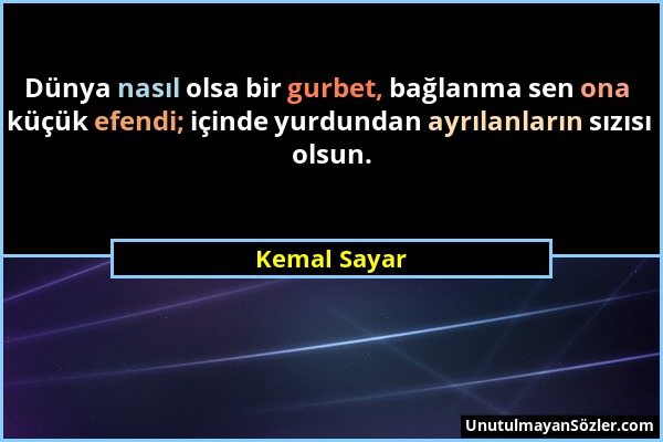 Kemal Sayar - Dünya nasıl olsa bir gurbet, bağlanma sen ona küçük efendi; içinde yurdundan ayrılanların sızısı olsun....