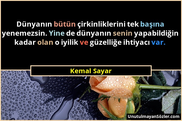 Kemal Sayar - Dünyanın bütün çirkinliklerini tek başına yenemezsin. Yine de dünyanın senin yapabildiğin kadar olan o iyilik ve güzelliğe ihtiyacı var....