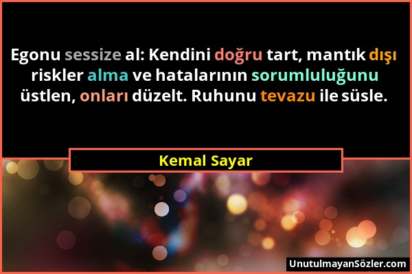 Kemal Sayar - Egonu sessize al: Kendini doğru tart, mantık dışı riskler alma ve hatalarının sorumluluğunu üstlen, onları düzelt. Ruhunu tevazu ile süs...