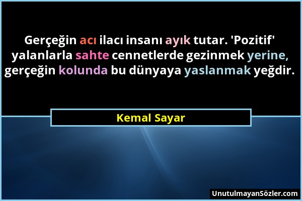 Kemal Sayar - Gerçeğin acı ilacı insanı ayık tutar. 'Pozitif' yalanlarla sahte cennetlerde gezinmek yerine, gerçeğin kolunda bu dünyaya yaslanmak yeğd...