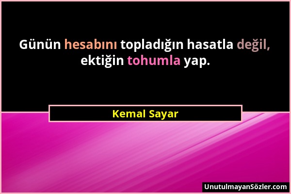 Kemal Sayar - Günün hesabını topladığın hasatla değil, ektiğin tohumla yap....