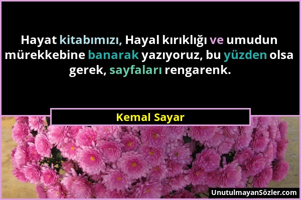 Kemal Sayar - Hayat kitabımızı, Hayal kırıklığı ve umudun mürekkebine banarak yazıyoruz, bu yüzden olsa gerek, sayfaları rengarenk....