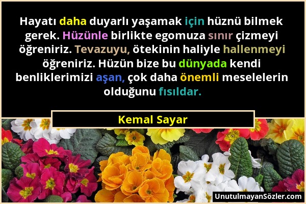 Kemal Sayar - Hayatı daha duyarlı yaşamak için hüznü bilmek gerek. Hüzünle birlikte egomuza sınır çizmeyi öğreniriz. Tevazuyu, ötekinin haliyle hallen...