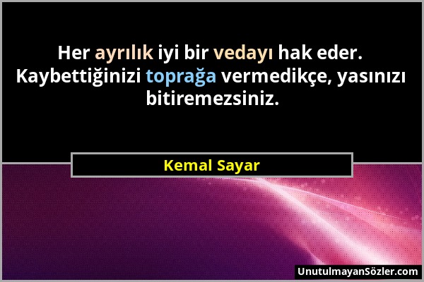 Kemal Sayar - Her ayrılık iyi bir vedayı hak eder. Kaybettiğinizi toprağa vermedikçe, yasınızı bitiremezsiniz....