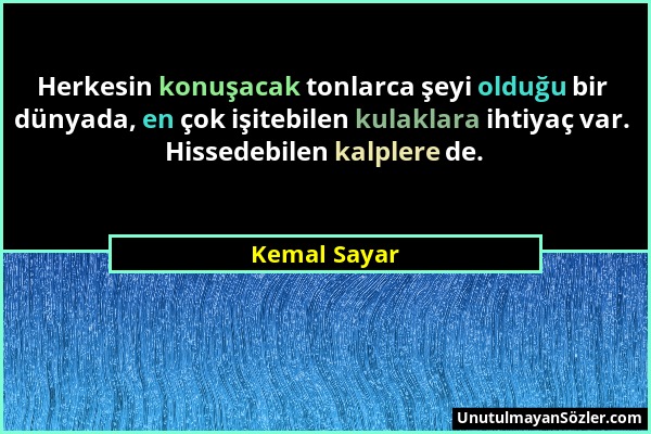 Kemal Sayar - Herkesin konuşacak tonlarca şeyi olduğu bir dünyada, en çok işitebilen kulaklara ihtiyaç var. Hissedebilen kalplere de....