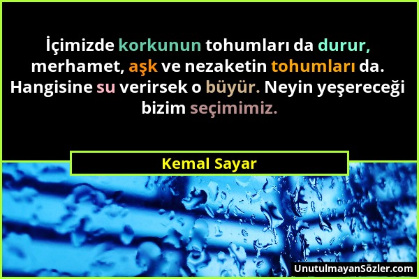 Kemal Sayar - İçimizde korkunun tohumları da durur, merhamet, aşk ve nezaketin tohumları da. Hangisine su verirsek o büyür. Neyin yeşereceği bizim seç...