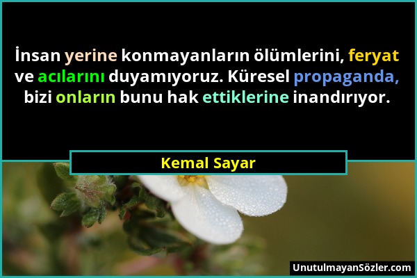 Kemal Sayar - İnsan yerine konmayanların ölümlerini, feryat ve acılarını duyamıyoruz. Küresel propaganda, bizi onların bunu hak ettiklerine inandırıyo...