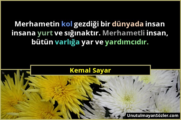 Kemal Sayar - Merhametin kol gezdiği bir dünyada insan insana yurt ve sığınaktır. Merhametli insan, bütün varlığa yar ve yardımcıdır....