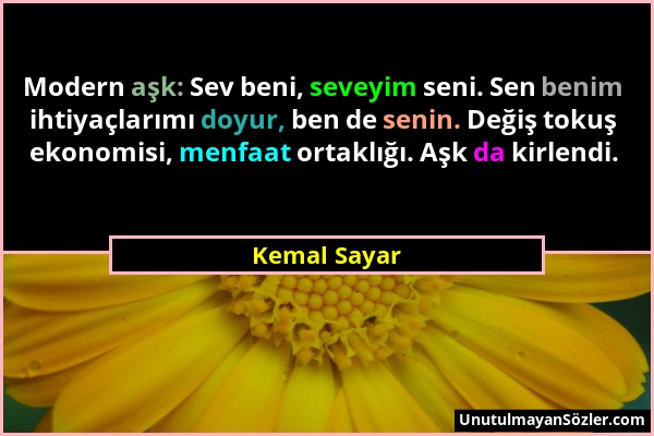 Kemal Sayar - Modern aşk: Sev beni, seveyim seni. Sen benim ihtiyaçlarımı doyur, ben de senin. Değiş tokuş ekonomisi, menfaat ortaklığı. Aşk da kirlen...