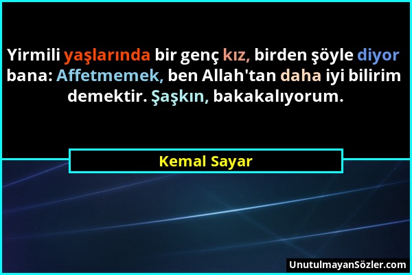 Kemal Sayar - Yirmili yaşlarında bir genç kız, birden şöyle diyor bana: Affetmemek, ben Allah'tan daha iyi bilirim demektir. Şaşkın, bakakalıyorum....