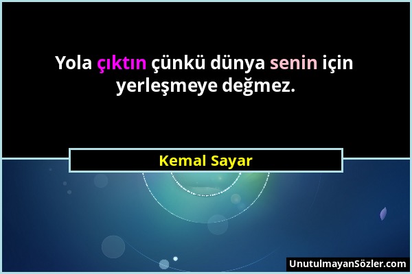 Kemal Sayar - Yola çıktın çünkü dünya senin için yerleşmeye değmez....