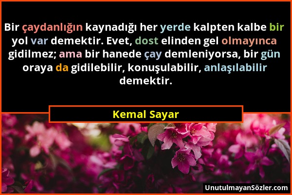 Kemal Sayar - Bir çaydanlığın kaynadığı her yerde kalpten kalbe bir yol var demektir. Evet, dost elinden gel olmayınca gidilmez; ama bir hanede çay de...
