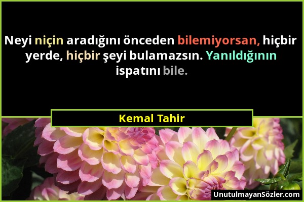 Kemal Tahir - Neyi niçin aradığını önceden bilemiyorsan, hiçbir yerde, hiçbir şeyi bulamazsın. Yanıldığının ispatını bile....