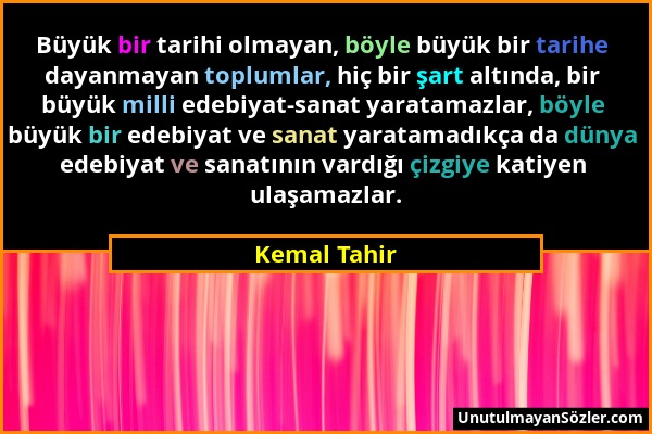 Kemal Tahir - Büyük bir tarihi olmayan, böyle büyük bir tarihe dayanmayan toplumlar, hiç bir şart altında, bir büyük milli edebiyat-sanat yaratamazlar...