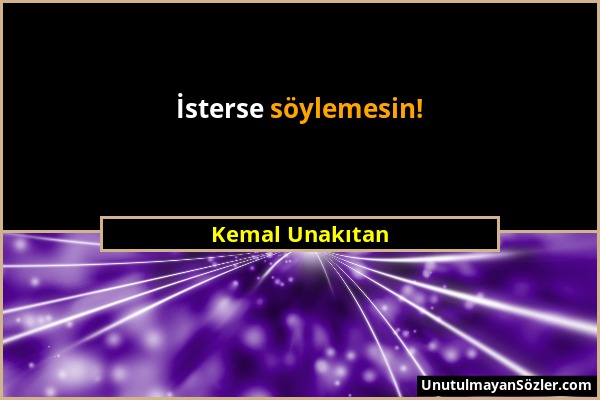 Kemal Unakıtan - İsterse söylemesin!...