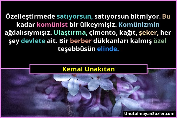 Kemal Unakıtan - Özelleştirmede satıyorsun, satıyorsun bitmiyor. Bu kadar komünist bir ülkeymişiz. Komünizmin ağdalısıymışız. Ulaştırma, çimento, kağı...