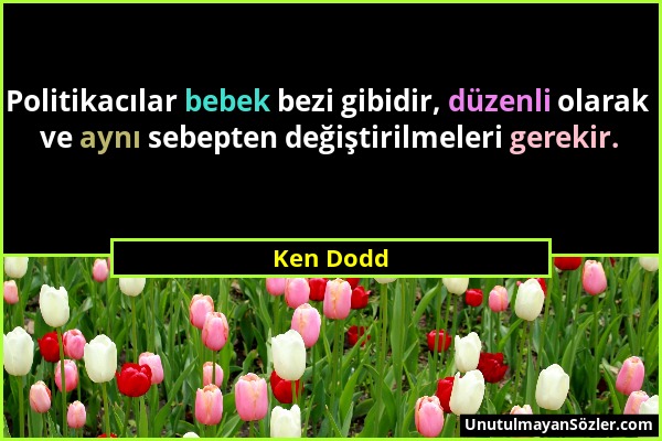 Ken Dodd - Politikacılar bebek bezi gibidir, düzenli olarak ve aynı sebepten değiştirilmeleri gerekir....