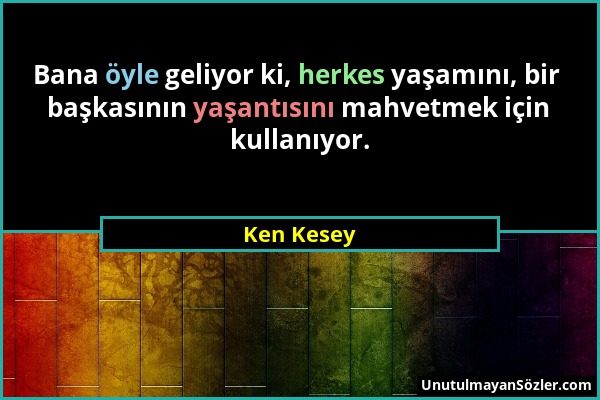 Ken Kesey - Bana öyle geliyor ki, herkes yaşamını, bir başkasının yaşantısını mahvetmek için kullanıyor....