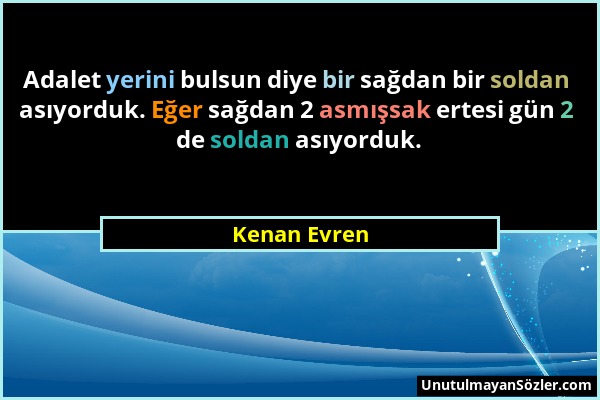 Kenan Evren - Adalet yerini bulsun diye bir sağdan bir soldan asıyorduk. Eğer sağdan 2 asmışsak ertesi gün 2 de soldan asıyorduk....