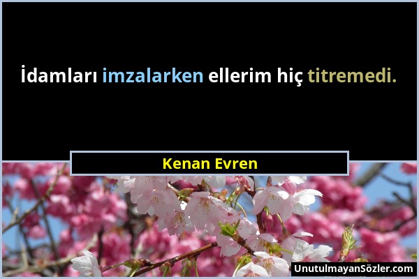 Kenan Evren - İdamları imzalarken ellerim hiç titremedi....