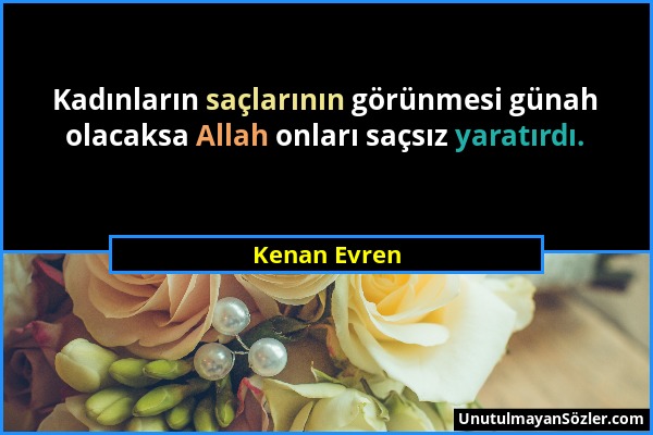 Kenan Evren - Kadınların saçlarının görünmesi günah olacaksa Allah onları saçsız yaratırdı....