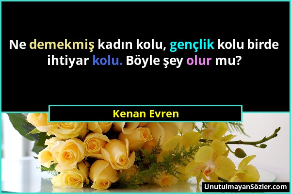 Kenan Evren - Ne demekmiş kadın kolu, gençlik kolu birde ihtiyar kolu. Böyle şey olur mu?...