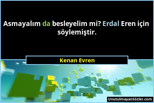 Kenan Evren - Asmayalım da besleyelim mi? Erdal Eren için söylemiştir....