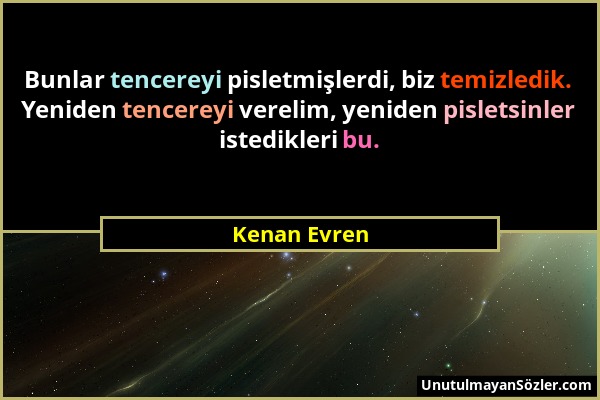 Kenan Evren - Bunlar tencereyi pisletmişlerdi, biz temizledik. Yeniden tencereyi verelim, yeniden pisletsinler istedikleri bu....