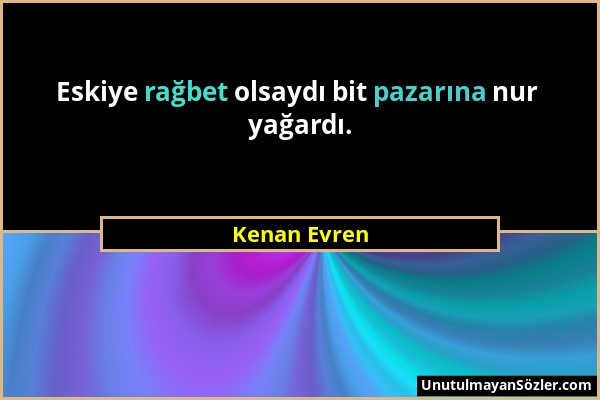 Kenan Evren - Eskiye rağbet olsaydı bit pazarına nur yağardı....