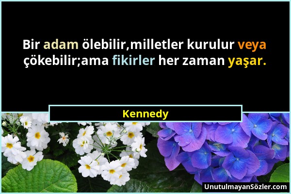 Kennedy - Bir adam ölebilir,milletler kurulur veya çökebilir;ama fikirler her zaman yaşar....