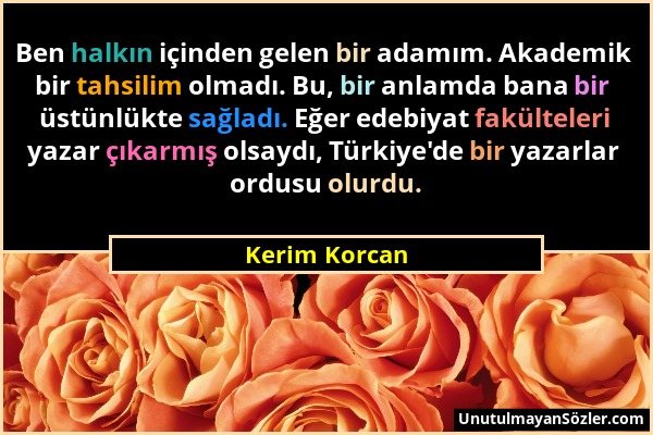 Kerim Korcan - Ben halkın içinden gelen bir adamım. Akademik bir tahsilim olmadı. Bu, bir anlamda bana bir üstünlükte sağladı. Eğer edebiyat fakültele...