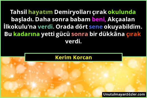 Kerim Korcan - Tahsil hayatım Demiryolları çırak okulunda başladı. Daha sonra babam beni, Akçaalan İlkokulu'na verdi. Orada dört sene okuyabildim. Bu...