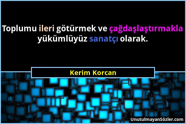 Kerim Korcan - Toplumu ileri götürmek ve çağdaşlaştırmakla yükümlüyüz sanatçı olarak....