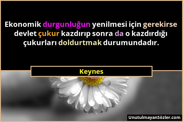 Keynes - Ekonomik durgunluğun yenilmesi için gerekirse devlet çukur kazdırıp sonra da o kazdırdığı çukurları doldurtmak durumundadır....