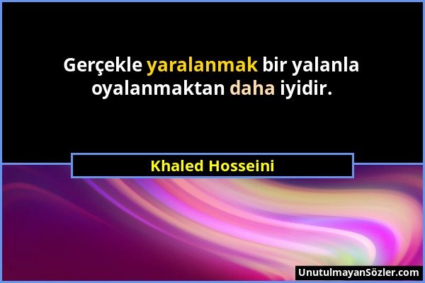 Khaled Hosseini - Gerçekle yaralanmak bir yalanla oyalanmaktan daha iyidir....