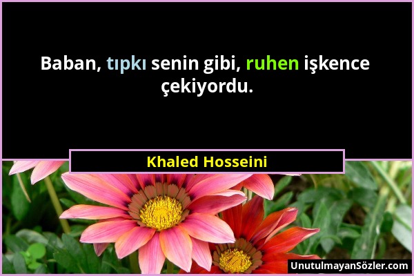 Khaled Hosseini - Baban, tıpkı senin gibi, ruhen işkence çekiyordu....