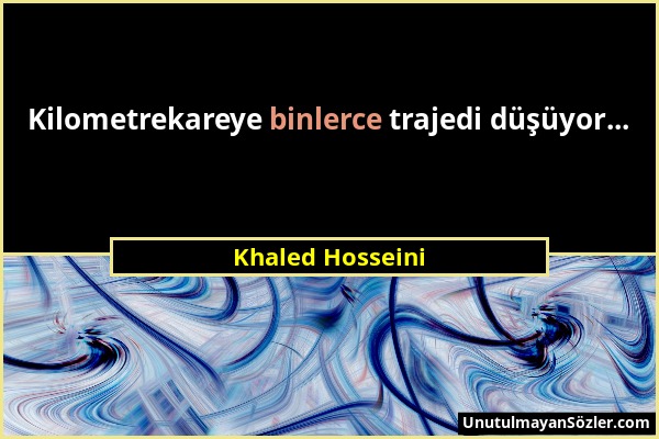 Khaled Hosseini - Kilometrekareye binlerce trajedi düşüyor......