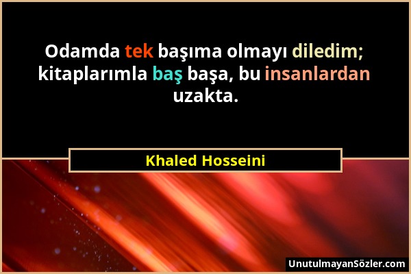 Khaled Hosseini - Odamda tek başıma olmayı diledim; kitaplarımla baş başa, bu insanlardan uzakta....