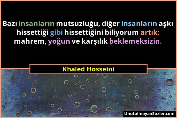 Khaled Hosseini - Bazı insanların mutsuzluğu, diğer insanların aşkı hissettiği gibi hissettiğini biliyorum artık: mahrem, yoğun ve karşılık beklemeksi...