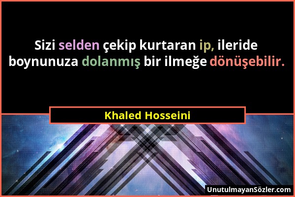Khaled Hosseini - Sizi selden çekip kurtaran ip, ileride boynunuza dolanmış bir ilmeğe dönüşebilir....