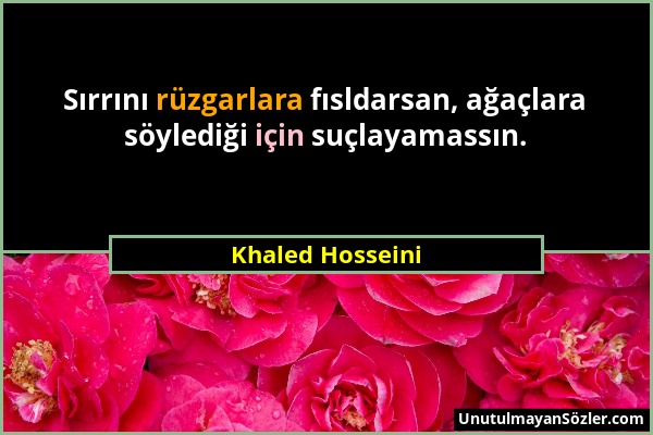 Khaled Hosseini - Sırrını rüzgarlara fısldarsan, ağaçlara söylediği için suçlayamassın....