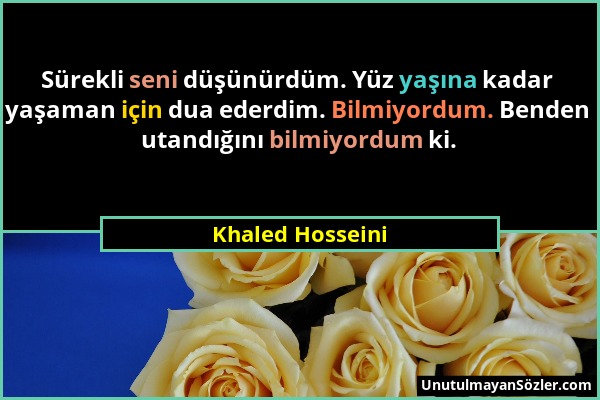 Khaled Hosseini - Sürekli seni düşünürdüm. Yüz yaşına kadar yaşaman için dua ederdim. Bilmiyordum. Benden utandığını bilmiyordum ki....