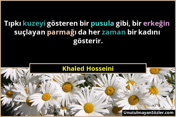 Khaled Hosseini - Tıpkı kuzeyi gösteren bir pusula gibi, bir erkeğin suçlayan parmağı da her zaman bir kadını gösterir....