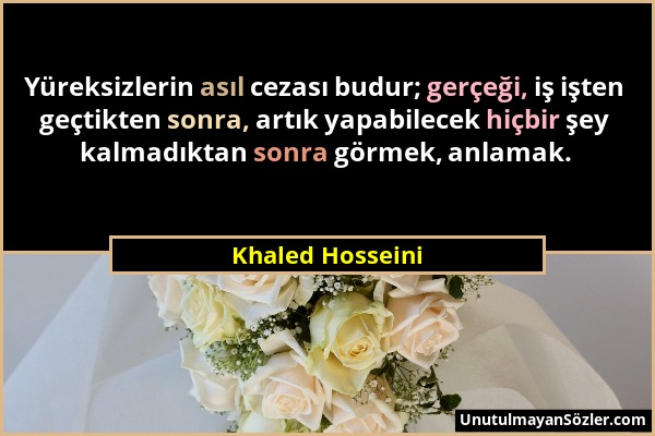 Khaled Hosseini - Yüreksizlerin asıl cezası budur; gerçeği, iş işten geçtikten sonra, artık yapabilecek hiçbir şey kalmadıktan sonra görmek, anlamak....