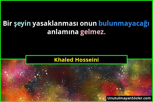Khaled Hosseini - Bir şeyin yasaklanması onun bulunmayacağı anlamına gelmez....